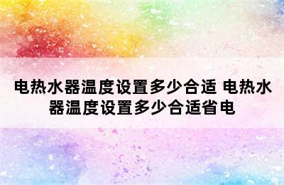 电热水器温度设置多少合适 电热水器温度设置多少合适省电